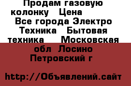 Продам газовую колонку › Цена ­ 3 000 - Все города Электро-Техника » Бытовая техника   . Московская обл.,Лосино-Петровский г.